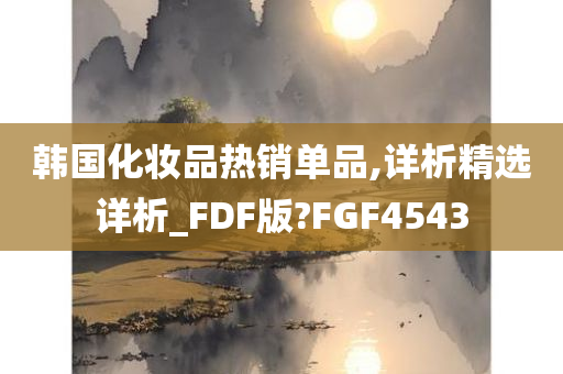 韩国化妆品热销单品,详析精选详析_FDF版?FGF4543