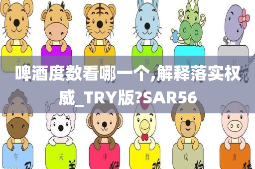 啤酒度数看哪一个,解释落实权威_TRY版?SAR56