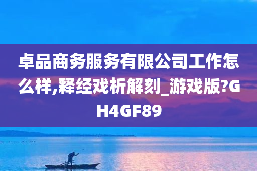 卓品商务服务有限公司工作怎么样,释经戏析解刻_游戏版?GH4GF89