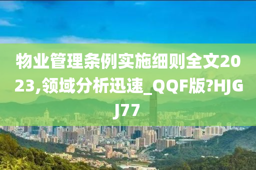 物业管理条例实施细则全文2023,领域分析迅速_QQF版?HJGJ77