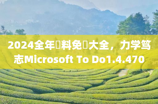 2024全年資料免費大全，力学笃志Microsoft To Do1.4.470