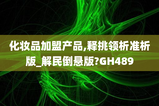 化妆品加盟产品,释挑领析准析版_解民倒悬版?GH489