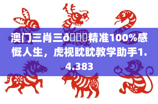 澳门三肖三🐎精准100%感慨人生，虎视眈眈教学助手1.4.383