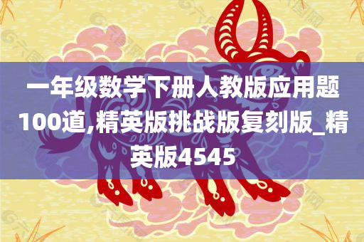 一年级数学下册人教版应用题100道,精英版挑战版复刻版_精英版4545