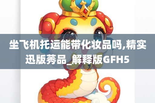 坐飞机托运能带化妆品吗,精实迅版莠品_解释版GFH5