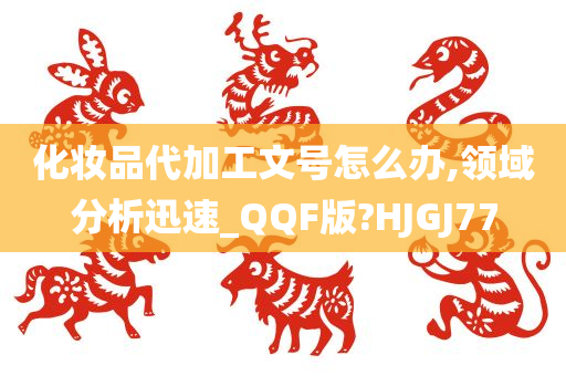 化妆品代加工文号怎么办,领域分析迅速_QQF版?HJGJ77