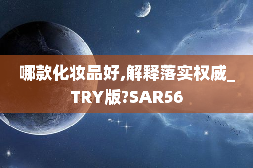 哪款化妆品好,解释落实权威_TRY版?SAR56