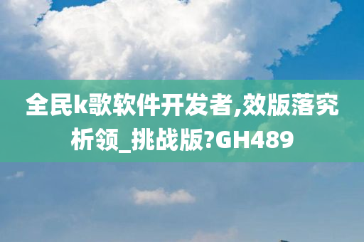 全民k歌软件开发者,效版落究析领_挑战版?GH489