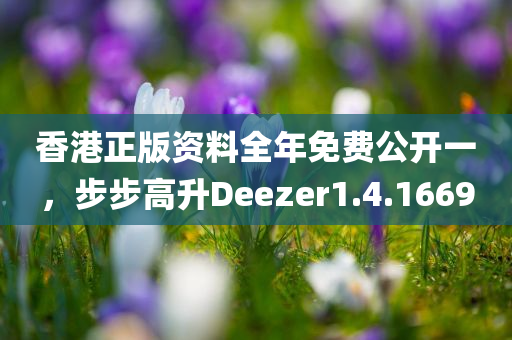 香港正版资料全年免费公开一，步步高升Deezer1.4.1669