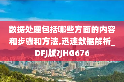 数据处理包括哪些方面的内容和步骤和方法,迅速数据解析_DFJ版?JHG676