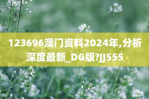 123696澳门资料2024年,分析深度最新_DG版?JJ555