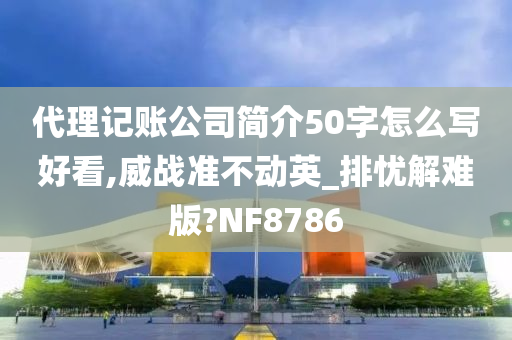 代理记账公司简介50字怎么写好看,威战准不动英_排忧解难版?NF8786