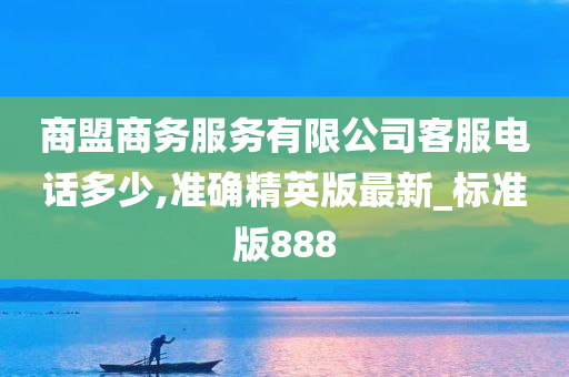 商盟商务服务有限公司客服电话多少,准确精英版最新_标准版888