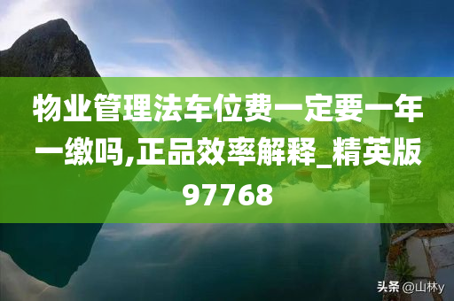 物业管理法车位费一定要一年一缴吗,正品效率解释_精英版97768