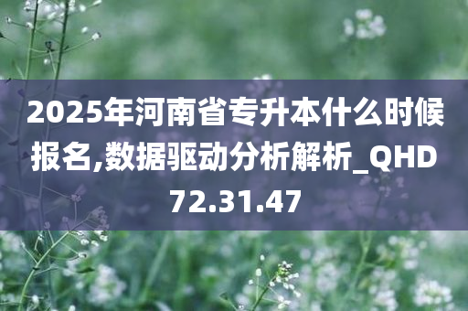 2025年河南省专升本什么时候报名,数据驱动分析解析_QHD72.31.47