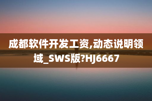 成都软件开发工资,动态说明领域_SWS版?HJ6667