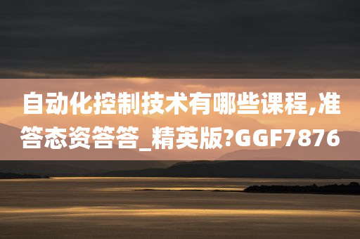 自动化控制技术有哪些课程,准答态资答答_精英版?GGF7876