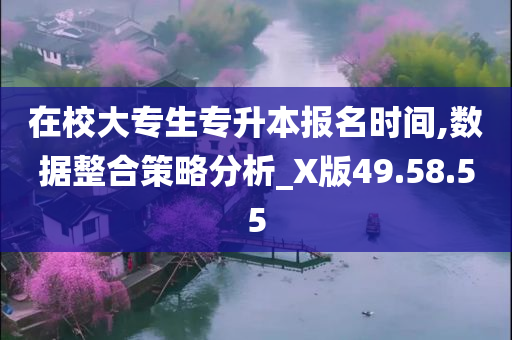 在校大专生专升本报名时间,数据整合策略分析_X版49.58.55