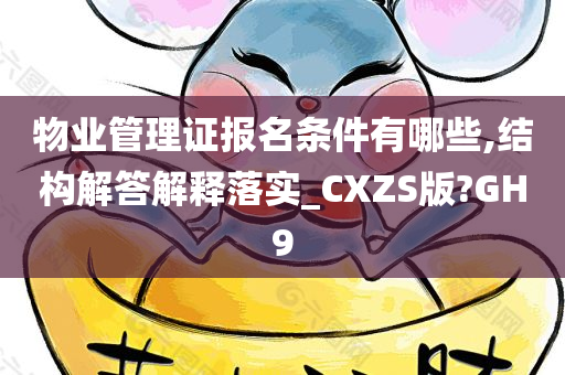 物业管理证报名条件有哪些,结构解答解释落实_CXZS版?GH9