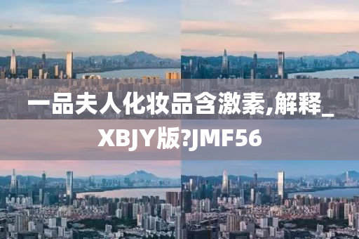 一品夫人化妆品含激素,解释_XBJY版?JMF56