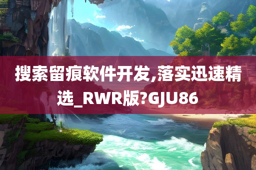 搜索留痕软件开发,落实迅速精选_RWR版?GJU86