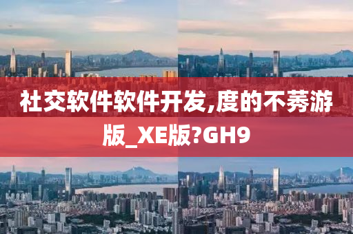 社交软件软件开发,度的不莠游版_XE版?GH9