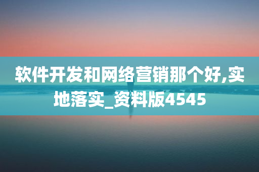 软件开发和网络营销那个好,实地落实_资料版4545