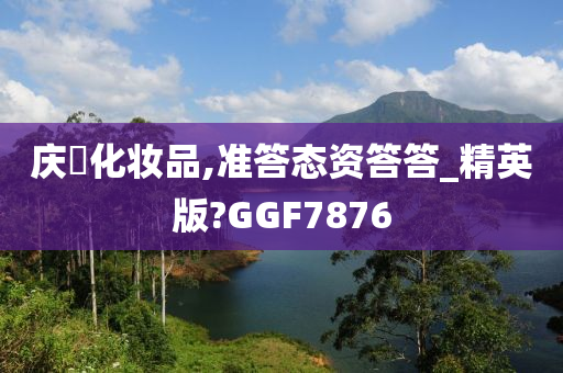 庆琇化妆品,准答态资答答_精英版?GGF7876