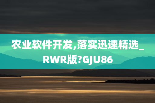 农业软件开发,落实迅速精选_RWR版?GJU86