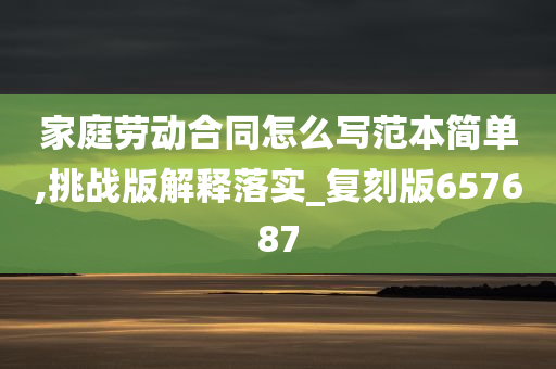 家庭劳动合同怎么写范本简单,挑战版解释落实_复刻版657687