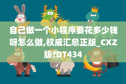 自己做一个小程序要花多少钱呀怎么做,权威汇总正版_CXZ版?DT434