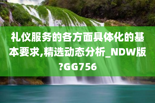 礼仪服务的各方面具体化的基本要求,精选动态分析_NDW版?GG756