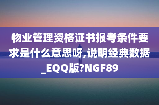 物业管理资格证书报考条件要求是什么意思呀,说明经典数据_EQQ版?NGF89