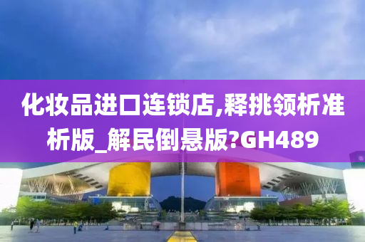 化妆品进口连锁店,释挑领析准析版_解民倒悬版?GH489