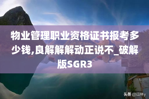 物业管理职业资格证书报考多少钱,良解解解动正说不_破解版SGR3