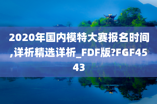 2020年国内模特大赛报名时间,详析精选详析_FDF版?FGF4543