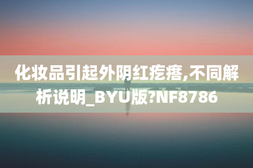 化妆品引起外阴红疙瘩,不同解析说明_BYU版?NF8786