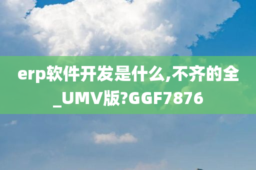 erp软件开发是什么,不齐的全_UMV版?GGF7876