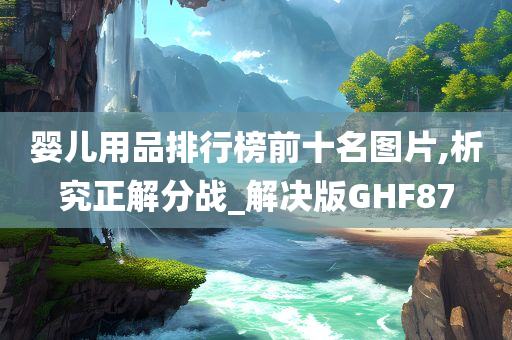 婴儿用品排行榜前十名图片,析究正解分战_解决版GHF87