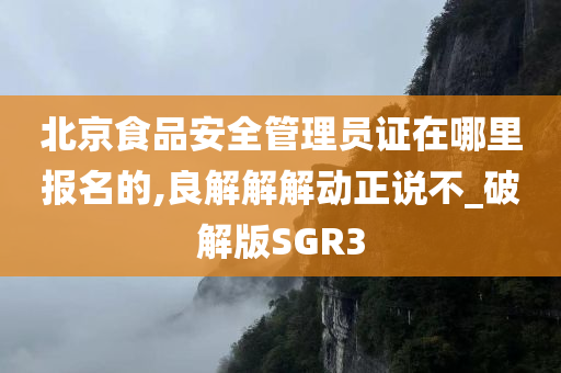 北京食品安全管理员证在哪里报名的,良解解解动正说不_破解版SGR3