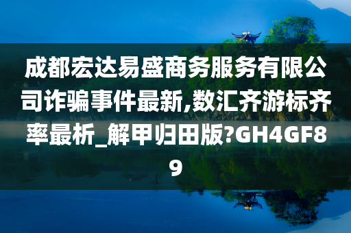 成都宏达易盛商务服务有限公司诈骗事件最新,数汇齐游标齐率最析_解甲归田版?GH4GF89