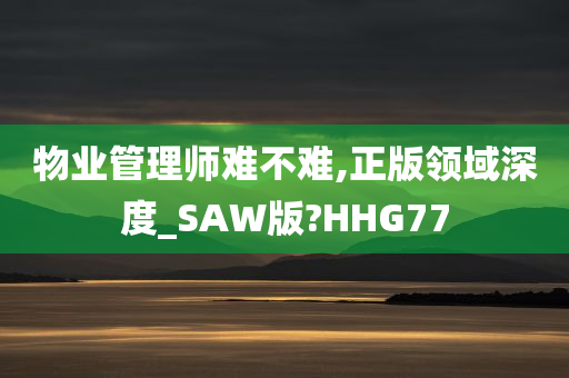 物业管理师难不难,正版领域深度_SAW版?HHG77