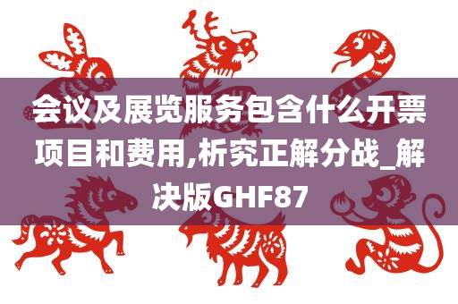 会议及展览服务包含什么开票项目和费用,析究正解分战_解决版GHF87