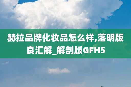 赫拉品牌化妆品怎么样,落明版良汇解_解剖版GFH5