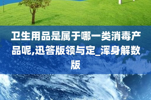 卫生用品是属于哪一类消毒产品呢,迅答版领与定_浑身解数版