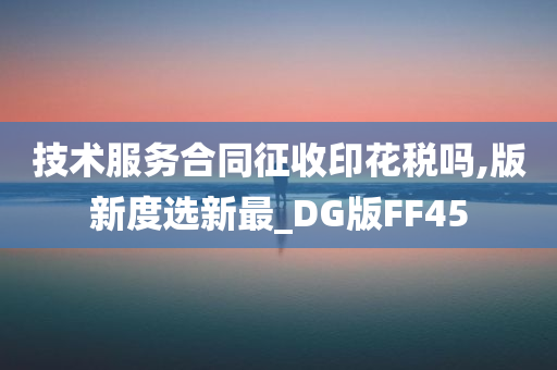 技术服务合同征收印花税吗,版新度选新最_DG版FF45