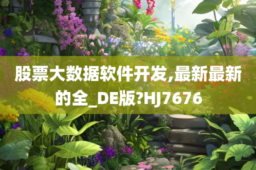 股票大数据软件开发,最新最新的全_DE版?HJ7676