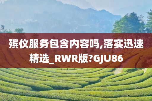 殡仪服务包含内容吗,落实迅速精选_RWR版?GJU86