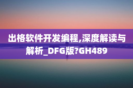 出格软件开发编程,深度解读与解析_DFG版?GH489