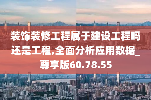 装饰装修工程属于建设工程吗还是工程,全面分析应用数据_尊享版60.78.55